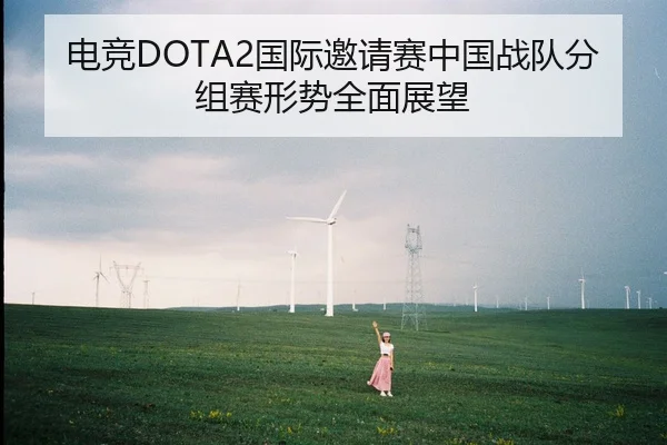电竞DOTA2国际邀请赛中国战队分组赛形势全面展望
