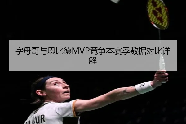 字母哥与恩比德MVP竞争本赛季数据对比详解